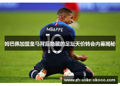 姆巴佩加盟皇马背后隐藏的足坛天价转会内幕揭秘