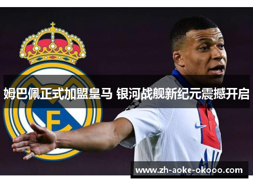 姆巴佩正式加盟皇马 银河战舰新纪元震撼开启