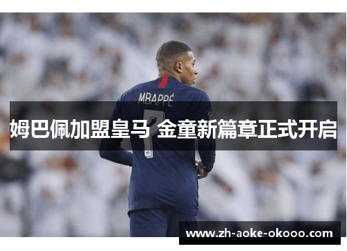 姆巴佩加盟皇马 金童新篇章正式开启