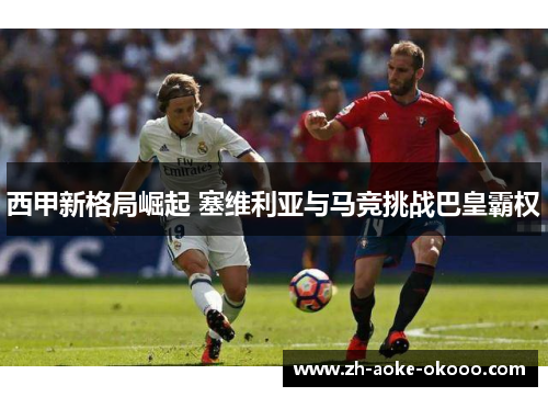 西甲新格局崛起 塞维利亚与马竞挑战巴皇霸权