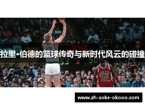 拉里·伯德的篮球传奇与新时代风云的碰撞