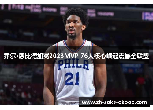 乔尔·恩比德加冕2023MVP 76人核心崛起震撼全联盟