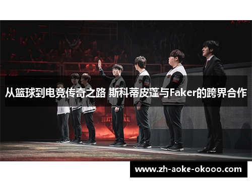 从篮球到电竞传奇之路 斯科蒂皮蓬与Faker的跨界合作