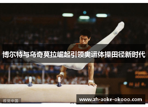 博尔特与乌奇莫拉崛起引领奥运体操田径新时代