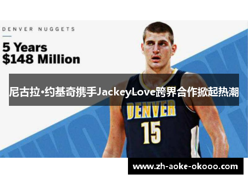 尼古拉·约基奇携手JackeyLove跨界合作掀起热潮