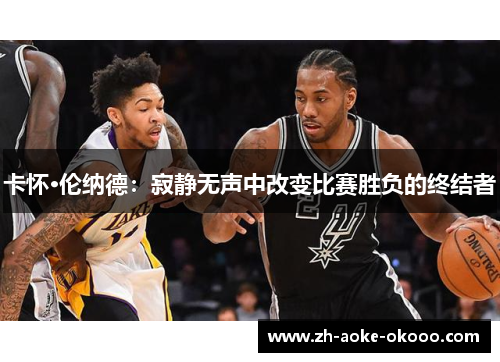 卡怀·伦纳德：寂静无声中改变比赛胜负的终结者