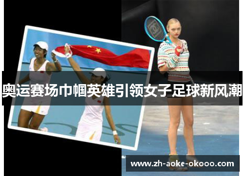 奥运赛场巾帼英雄引领女子足球新风潮