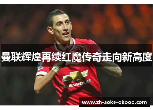 曼联辉煌再续红魔传奇走向新高度