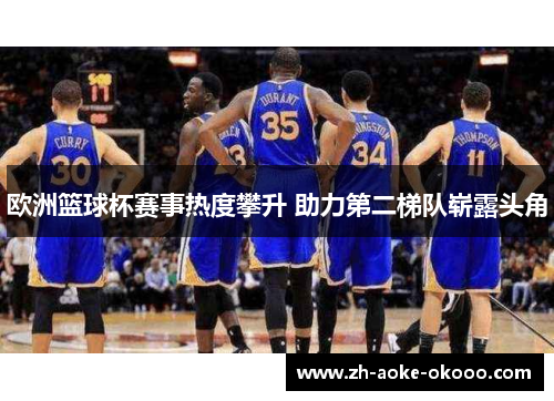 欧洲篮球杯赛事热度攀升 助力第二梯队崭露头角