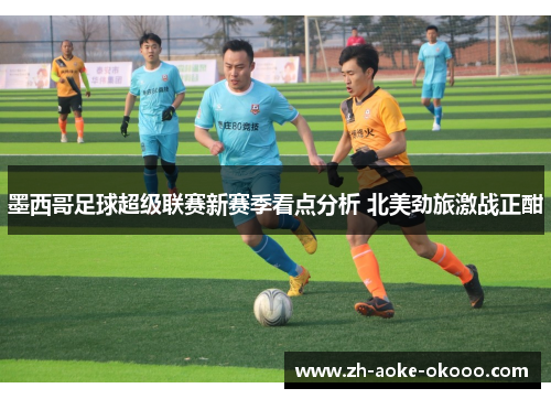 墨西哥足球超级联赛新赛季看点分析 北美劲旅激战正酣