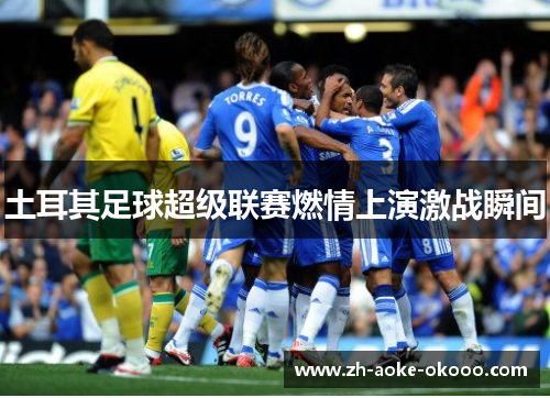 土耳其足球超级联赛燃情上演激战瞬间