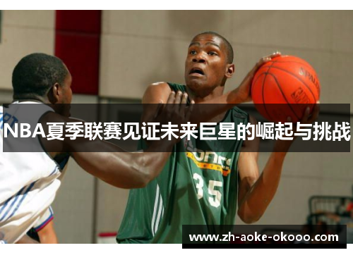 NBA夏季联赛见证未来巨星的崛起与挑战
