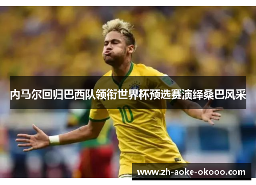 内马尔回归巴西队领衔世界杯预选赛演绎桑巴风采