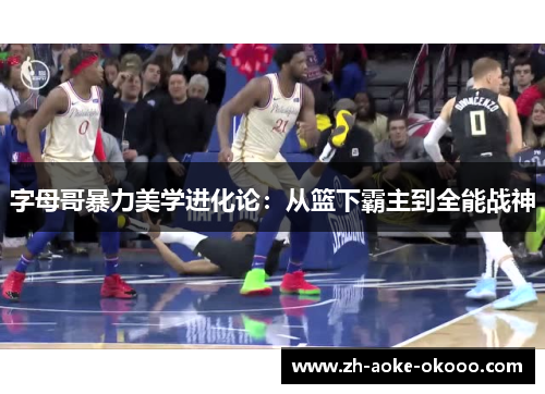 字母哥暴力美学进化论：从篮下霸主到全能战神