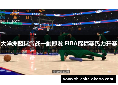 大洋洲篮球激战一触即发 FIBA锦标赛热力开赛