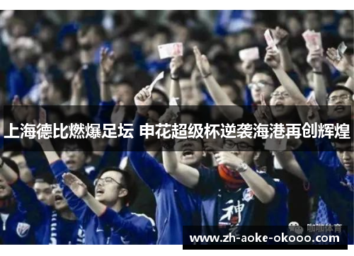 上海德比燃爆足坛 申花超级杯逆袭海港再创辉煌