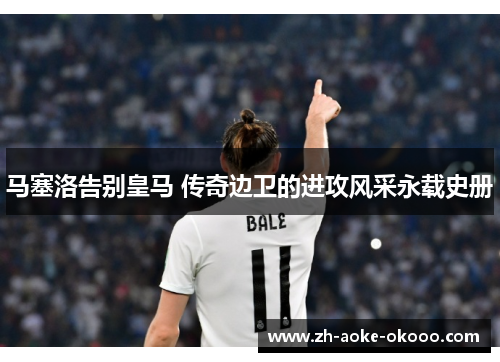 马塞洛告别皇马 传奇边卫的进攻风采永载史册