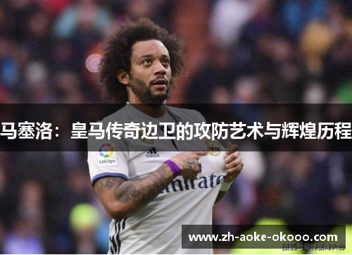 马塞洛：皇马传奇边卫的攻防艺术与辉煌历程