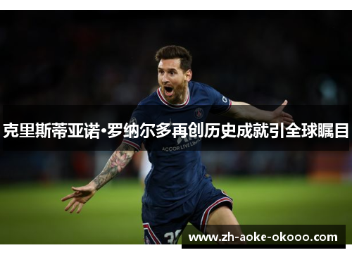 克里斯蒂亚诺·罗纳尔多再创历史成就引全球瞩目