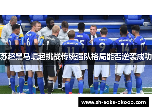 苏超黑马崛起挑战传统强队格局能否逆袭成功