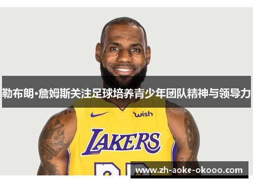 勒布朗·詹姆斯关注足球培养青少年团队精神与领导力