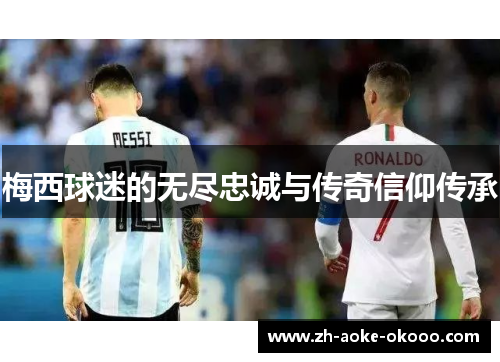 梅西球迷的无尽忠诚与传奇信仰传承