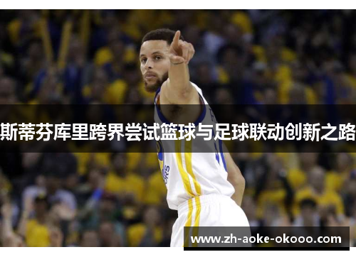 斯蒂芬库里跨界尝试篮球与足球联动创新之路