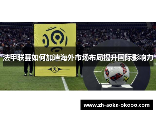 法甲联赛如何加速海外市场布局提升国际影响力