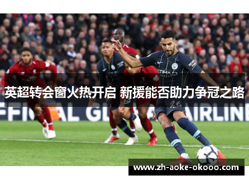 英超转会窗火热开启 新援能否助力争冠之路