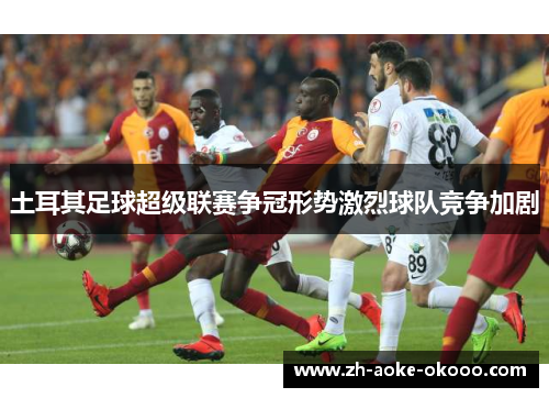 土耳其足球超级联赛争冠形势激烈球队竞争加剧