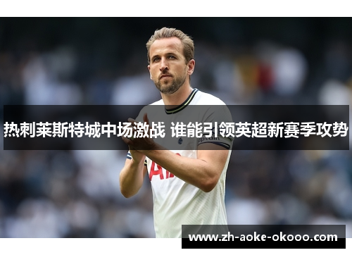 热刺莱斯特城中场激战 谁能引领英超新赛季攻势