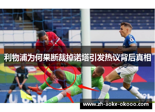 利物浦为何果断裁掉诺塔引发热议背后真相