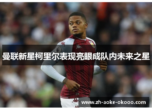 曼联新星柯里尔表现亮眼成队内未来之星