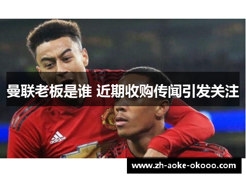 曼联老板是谁 近期收购传闻引发关注