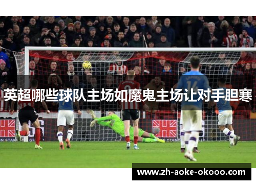 英超哪些球队主场如魔鬼主场让对手胆寒