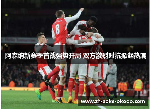 阿森纳新赛季首战强势开局 双方激烈对抗掀起热潮