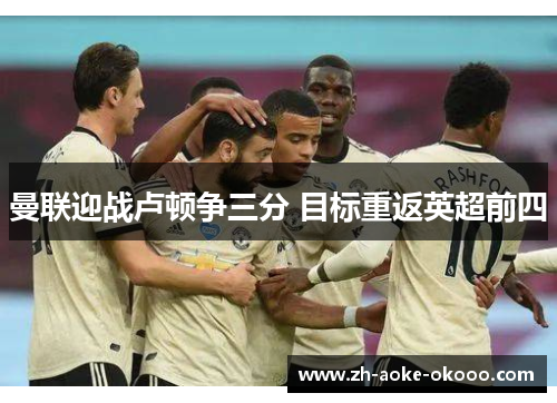 曼联迎战卢顿争三分 目标重返英超前四