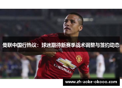 曼联中国行热议：球迷期待新赛季战术调整与签约动态