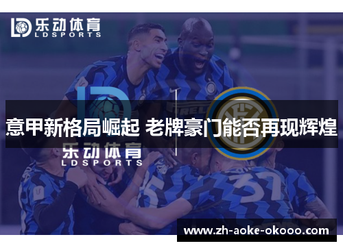 意甲新格局崛起 老牌豪门能否再现辉煌