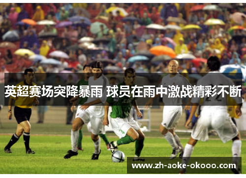 英超赛场突降暴雨 球员在雨中激战精彩不断