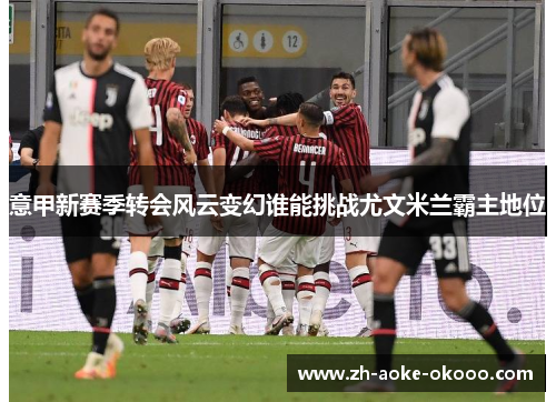 意甲新赛季转会风云变幻谁能挑战尤文米兰霸主地位