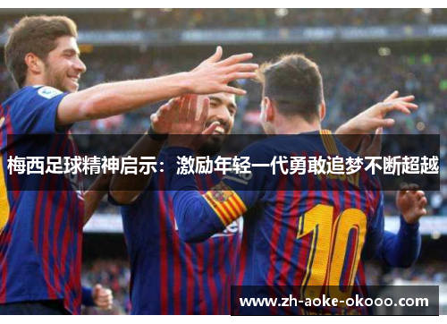 梅西足球精神启示：激励年轻一代勇敢追梦不断超越