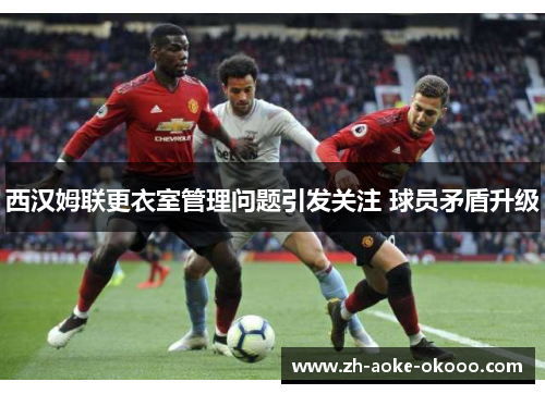西汉姆联更衣室管理问题引发关注 球员矛盾升级