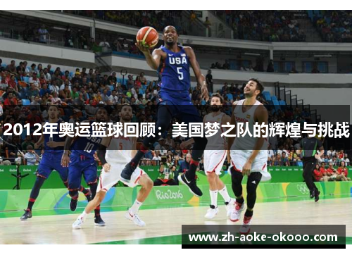 2012年奥运篮球回顾：美国梦之队的辉煌与挑战