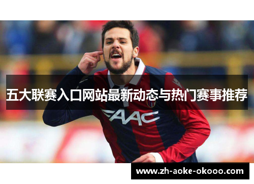 五大联赛入口网站最新动态与热门赛事推荐