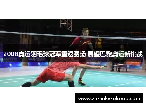 2008奥运羽毛球冠军重返赛场 展望巴黎奥运新挑战